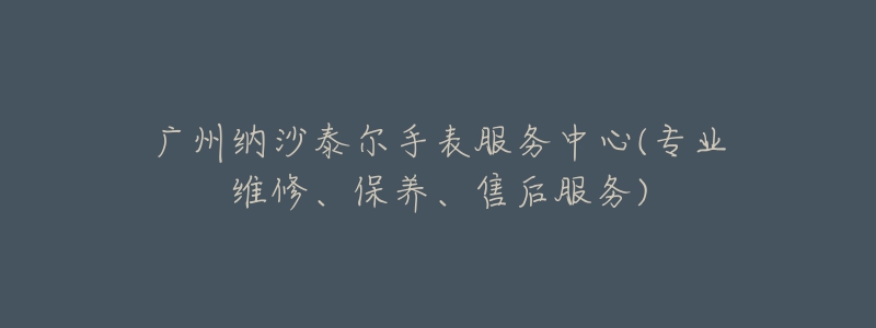 廣州納沙泰爾手表服務中心(專業(yè)維修、保養(yǎng)、售后服務)