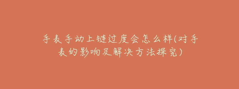 手表手動(dòng)上鏈過度會(huì)怎么樣(對(duì)手表的影響及解決方法探究)