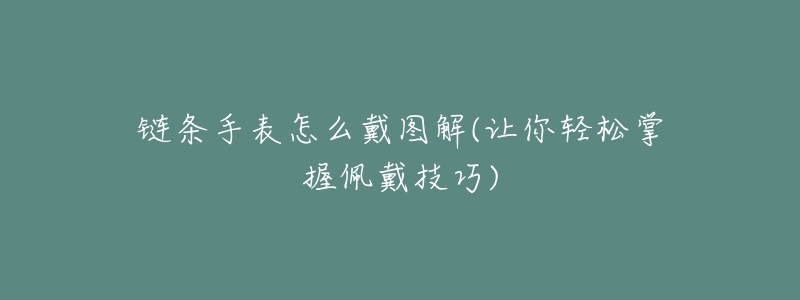 鏈條手表怎么戴圖解(讓你輕松掌握佩戴技巧)