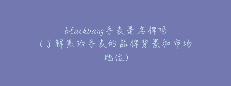 blackbang手表是名牌嗎(了解黑珀手表的品牌背景和市場地位)