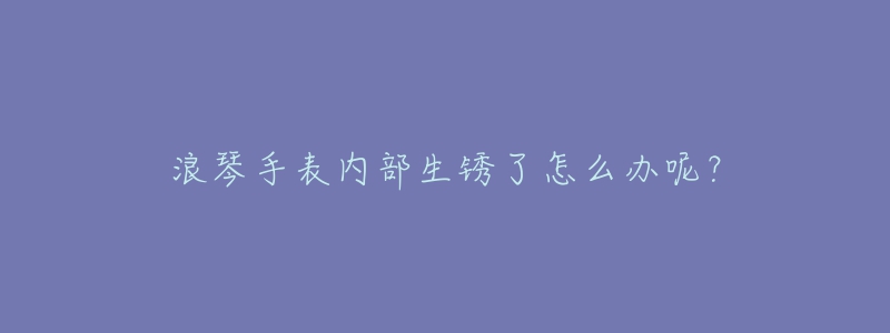 浪琴手表內(nèi)部生銹了怎么辦呢？