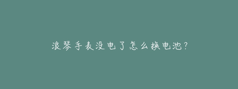 浪琴手表沒電了怎么換電池？