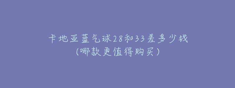 卡地亞藍(lán)氣球28和33差多少錢(哪款更值得購(gòu)買)