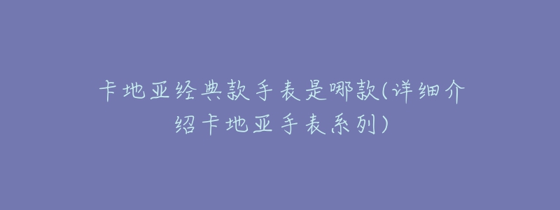 卡地亞經(jīng)典款手表是哪款(詳細(xì)介紹卡地亞手表系列)