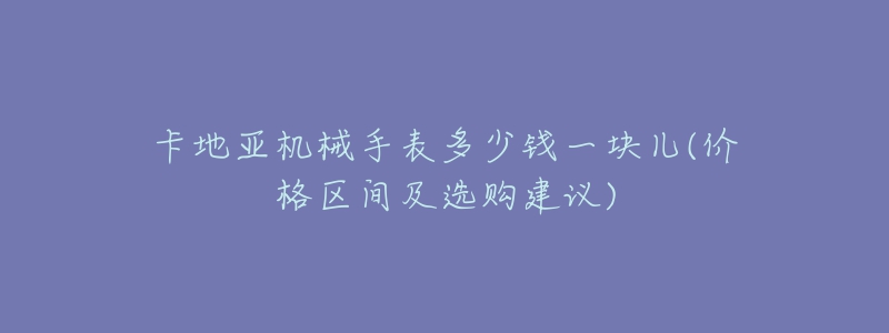 卡地亞機械手表多少錢一塊兒(價格區(qū)間及選購建議)