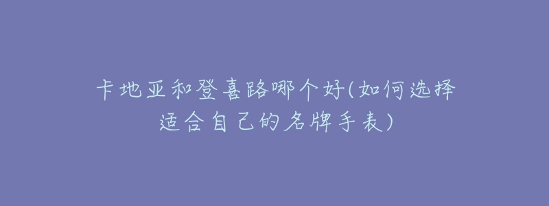 卡地亞和登喜路哪個好(如何選擇適合自己的名牌手表)