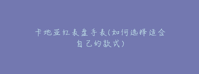 卡地亞紅表盤手表(如何選擇適合自己的款式)