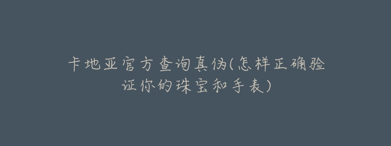 卡地亞官方查詢真?zhèn)?怎樣正確驗(yàn)證你的珠寶和手表)