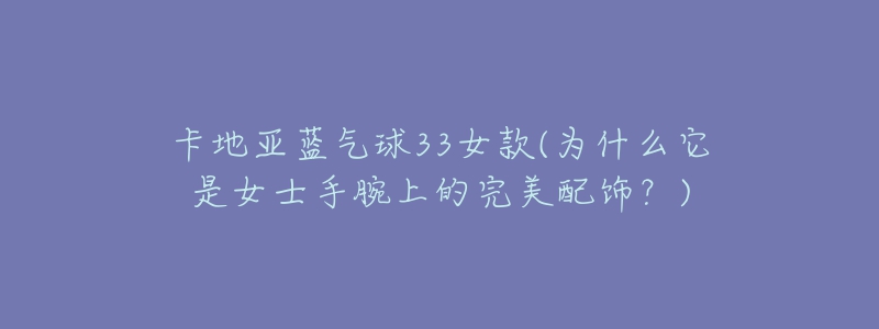 卡地亞藍(lán)氣球33女款(為什么它是女士手腕上的完美配飾？)