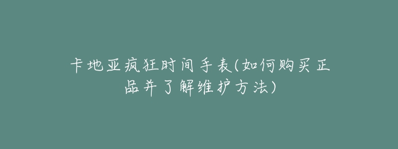 卡地亞瘋狂時(shí)間手表(如何購買正品并了解維護(hù)方法)