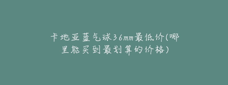 卡地亞藍氣球36mm最低價(哪里能買到最劃算的價格)