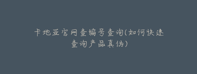 卡地亞官網(wǎng)查編號查詢(如何快速查詢產(chǎn)品真?zhèn)?