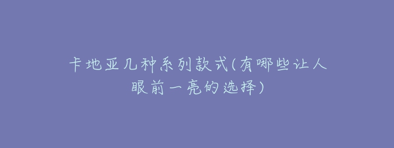 卡地亞幾種系列款式(有哪些讓人眼前一亮的選擇)