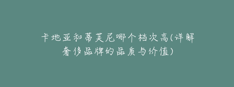 卡地亞和蒂芙尼哪個(gè)檔次高(詳解奢侈品牌的品質(zhì)與價(jià)值)