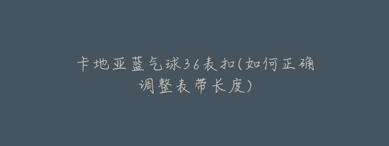 卡地亞藍(lán)氣球36表扣(如何正確調(diào)整表帶長(zhǎng)度)