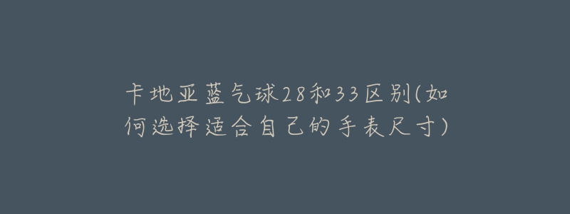 卡地亞藍(lán)氣球28和33區(qū)別(如何選擇適合自己的手表尺寸)