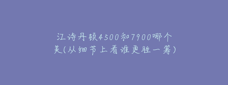 江詩丹頓4500和7900哪個(gè)美(從細(xì)節(jié)上看誰更勝一籌)