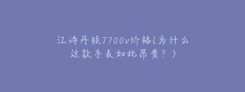 江詩(shī)丹頓7700v價(jià)格(為什么這款手表如此昂貴？)