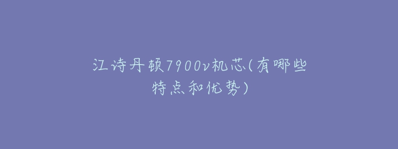 江詩丹頓7900v機芯(有哪些特點和優(yōu)勢)