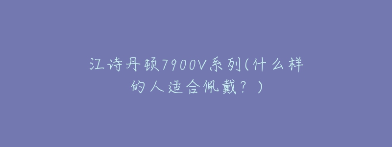 江詩丹頓7900V系列(什么樣的人適合佩戴？)