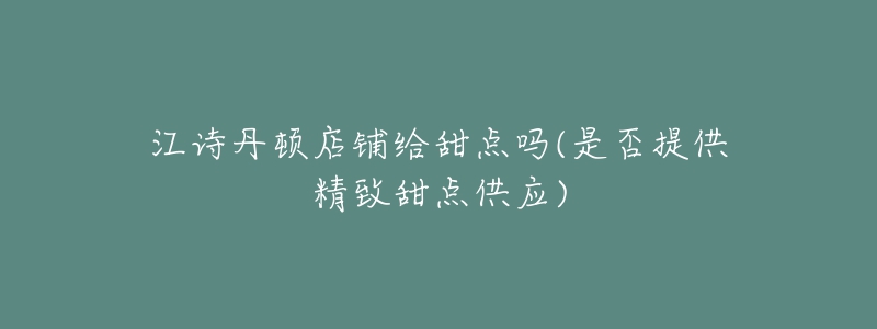 江詩丹頓店鋪給甜點嗎(是否提供精致甜點供應(yīng))