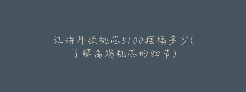 江詩丹頓機芯5100擺幅多少(了解高端機芯的細節(jié))