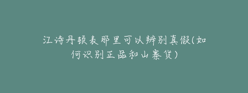 江詩丹頓表那里可以辨別真假(如何識別正品和山寨貨)