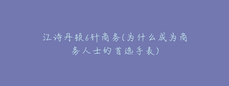 江詩丹頓6針商務(wù)(為什么成為商務(wù)人士的首選手表)