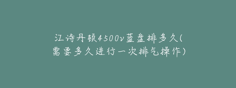 江詩丹頓4500v藍盤排多久(需要多久進行一次排氣操作)