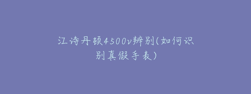 江詩丹頓4500v辨別(如何識別真假手表)