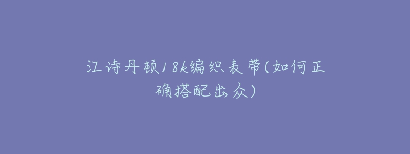 江詩丹頓18k編織表帶(如何正確搭配出眾)