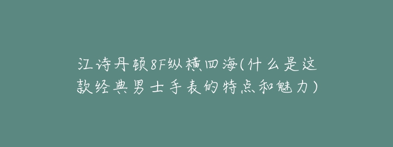 江詩(shī)丹頓8F縱橫四海(什么是這款經(jīng)典男士手表的特點(diǎn)和魅力)