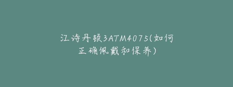 江詩(shī)丹頓3ATM4075(如何正確佩戴和保養(yǎng))