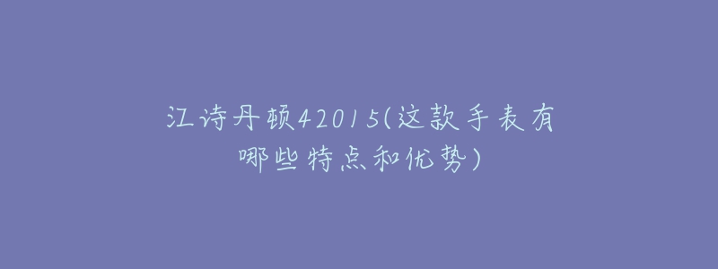 江詩(shī)丹頓42015(這款手表有哪些特點(diǎn)和優(yōu)勢(shì))