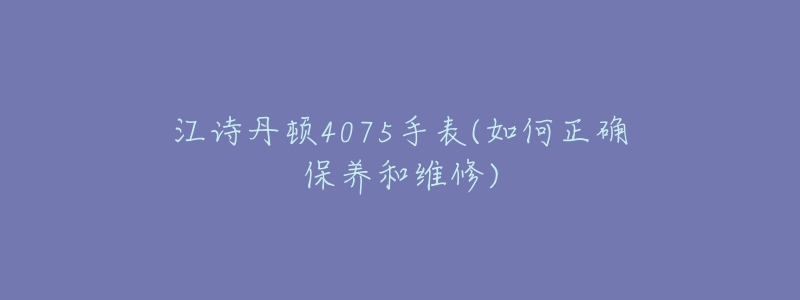 江詩丹頓4075手表(如何正確保養(yǎng)和維修)