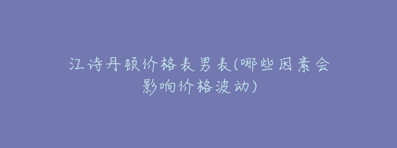 江詩丹頓價(jià)格表男表(哪些因素會(huì)影響價(jià)格波動(dòng))