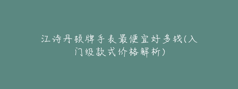 江詩丹頓牌手表最便宜好多錢(入門級款式價格解析)