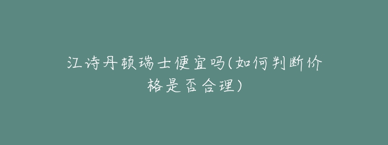 江詩丹頓瑞士便宜嗎(如何判斷價(jià)格是否合理)