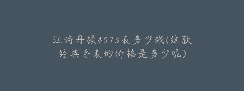 江詩丹頓4075表多少錢(這款經(jīng)典手表的價格是多少呢)