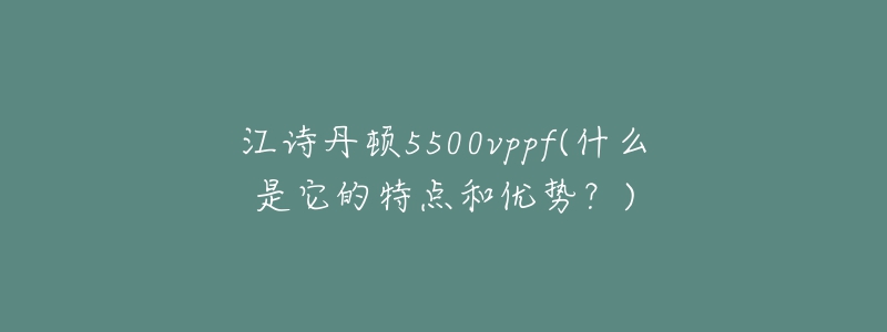 江詩丹頓5500vppf(什么是它的特點(diǎn)和優(yōu)勢(shì)？)