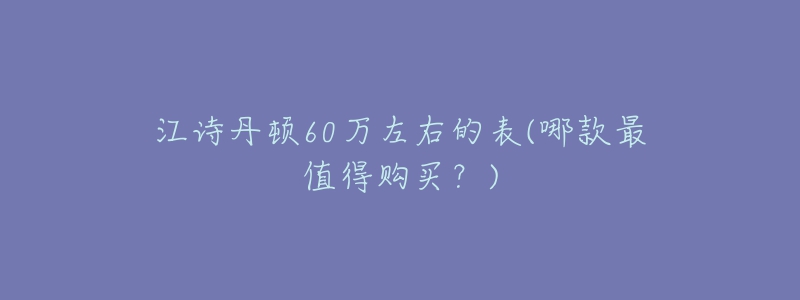 江詩丹頓60萬左右的表(哪款最值得購買？)