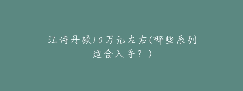 江詩(shī)丹頓10萬(wàn)元左右(哪些系列適合入手？)