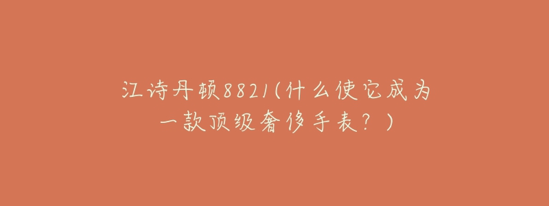 江詩(shī)丹頓8821(什么使它成為一款頂級(jí)奢侈手表？)