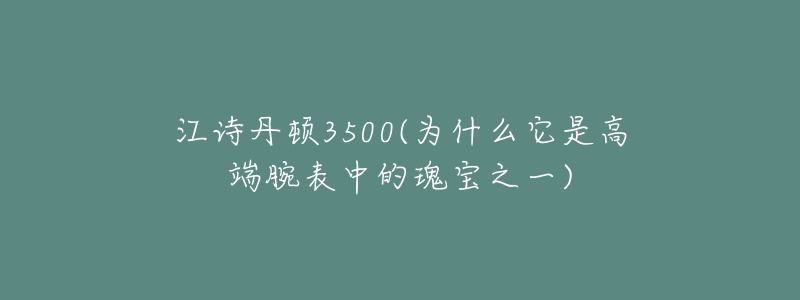 江詩丹頓3500(為什么它是高端腕表中的瑰寶之一)