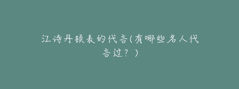 江詩(shī)丹頓表的代言(有哪些名人代言過(guò)？)