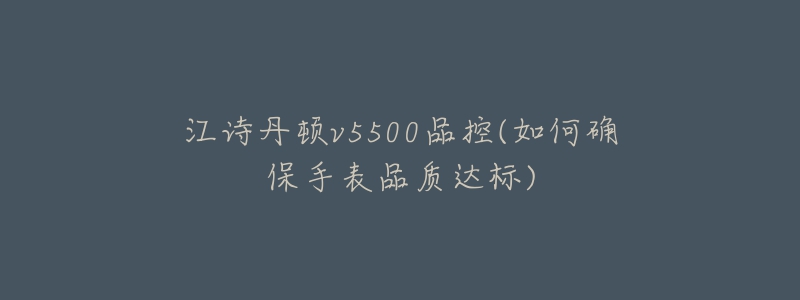 江詩(shī)丹頓v5500品控(如何確保手表品質(zhì)達(dá)標(biāo))