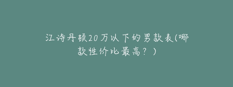 江詩(shī)丹頓20萬(wàn)以下的男款表(哪款性價(jià)比最高？)