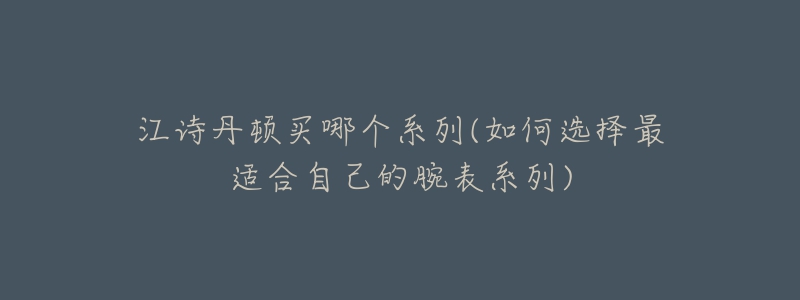 江詩丹頓買哪個系列(如何選擇最適合自己的腕表系列)