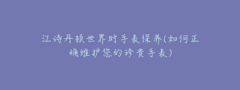 江詩(shī)丹頓世界時(shí)手表保養(yǎng)(如何正確維護(hù)您的珍貴手表)