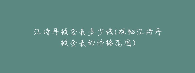 江詩(shī)丹頓金表多少錢(探秘江詩(shī)丹頓金表的價(jià)格范圍)